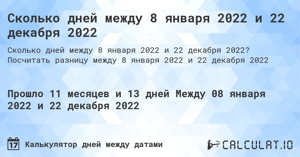 Сколько дней между 8 января 2022 и 22 декабря 2022. Посчитать разницу между 8 января 2022 и 22 декабря 2022