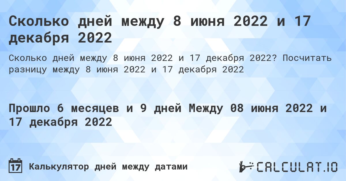 Сколько дней между 8 июня 2022 и 17 декабря 2022. Посчитать разницу между 8 июня 2022 и 17 декабря 2022