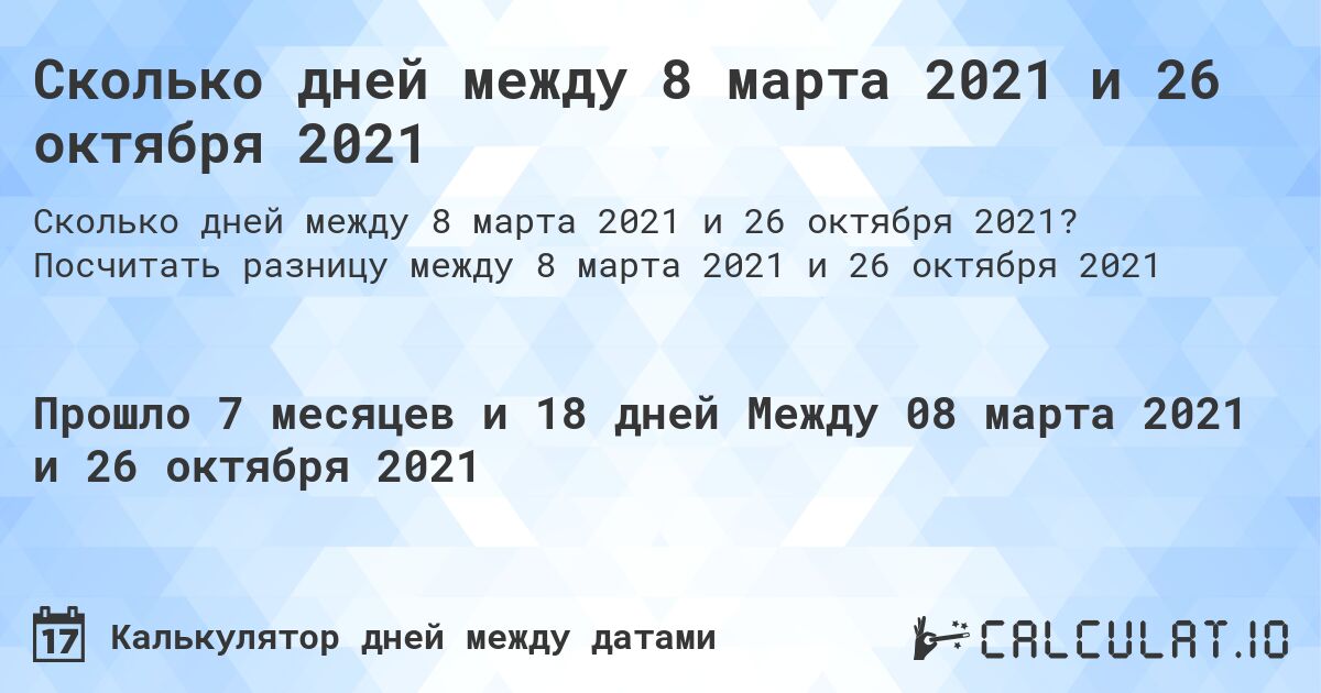 Сколько дней между 8 марта 2021 и 26 октября 2021. Посчитать разницу между 8 марта 2021 и 26 октября 2021