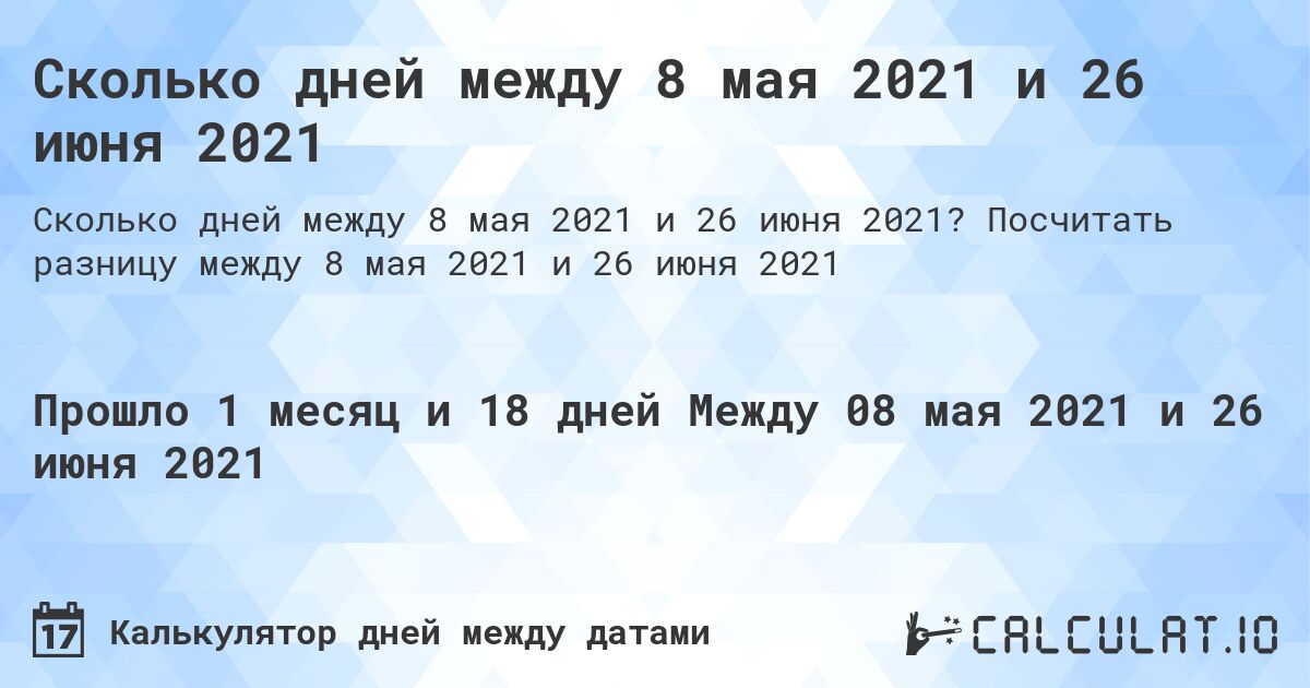 Сколько дней между 8 мая 2021 и 26 июня 2021. Посчитать разницу между 8 мая 2021 и 26 июня 2021