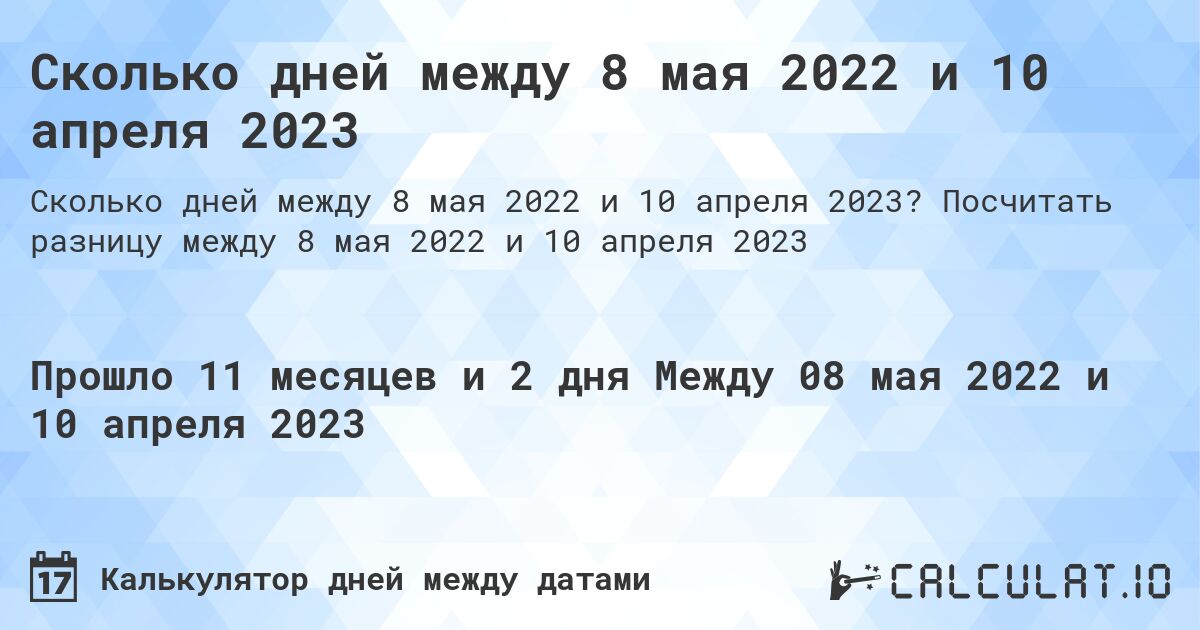 Сколько дней между 8 мая 2022 и 10 апреля 2023. Посчитать разницу между 8 мая 2022 и 10 апреля 2023