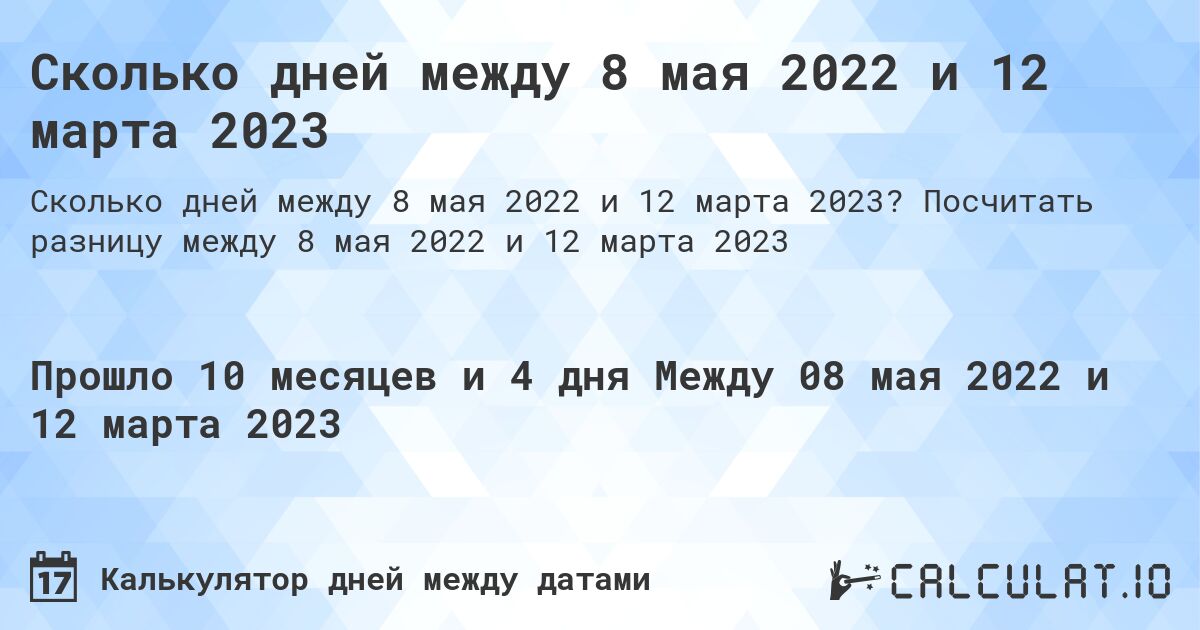 Сколько дней между 8 мая 2022 и 12 марта 2023. Посчитать разницу между 8 мая 2022 и 12 марта 2023
