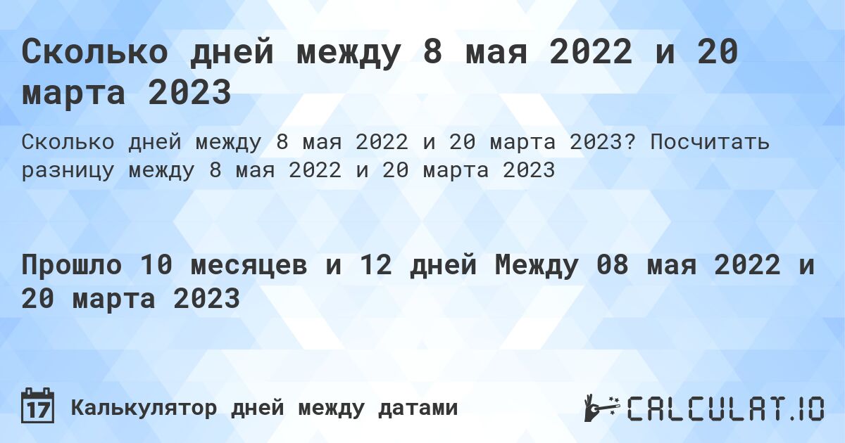Сколько дней между 8 мая 2022 и 20 марта 2023. Посчитать разницу между 8 мая 2022 и 20 марта 2023