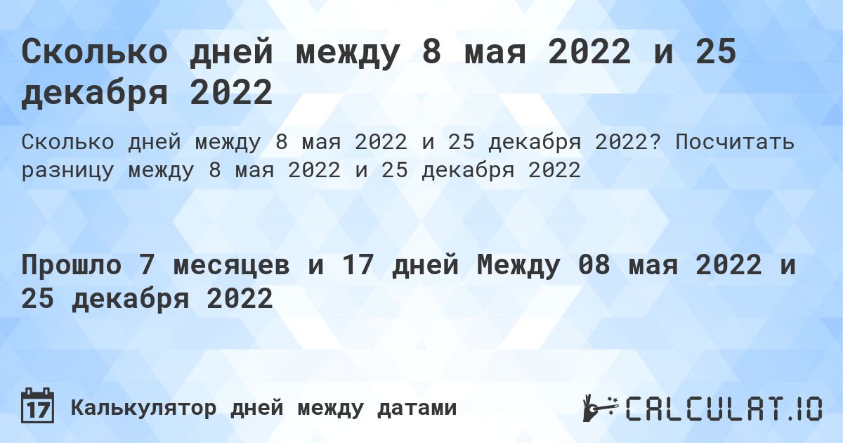 Сколько дней между 8 мая 2022 и 25 декабря 2022. Посчитать разницу между 8 мая 2022 и 25 декабря 2022