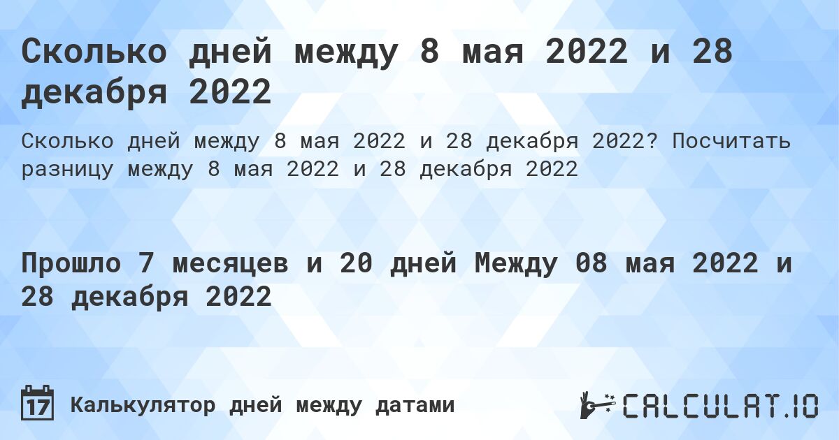 Сколько дней между 8 мая 2022 и 28 декабря 2022. Посчитать разницу между 8 мая 2022 и 28 декабря 2022