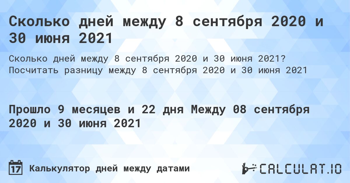 Сколько дней между 8 сентября 2020 и 30 июня 2021. Посчитать разницу между 8 сентября 2020 и 30 июня 2021