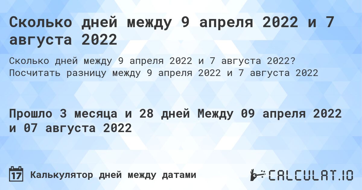 Сколько дней между 9 апреля 2022 и 7 августа 2022. Посчитать разницу между 9 апреля 2022 и 7 августа 2022