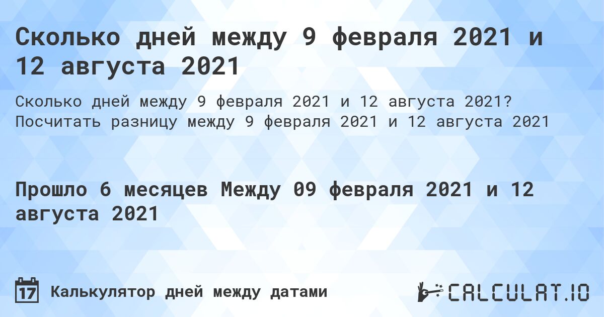 Сколько дней между 9 февраля 2021 и 12 августа 2021. Посчитать разницу между 9 февраля 2021 и 12 августа 2021