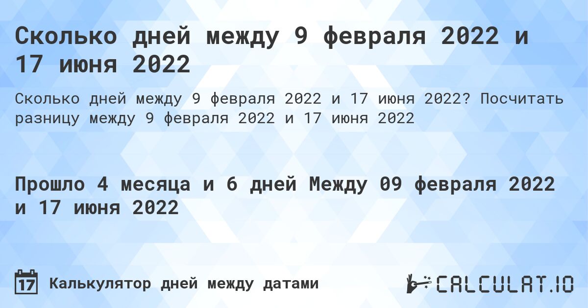 Сколько дней между 9 февраля 2022 и 17 июня 2022. Посчитать разницу между 9 февраля 2022 и 17 июня 2022