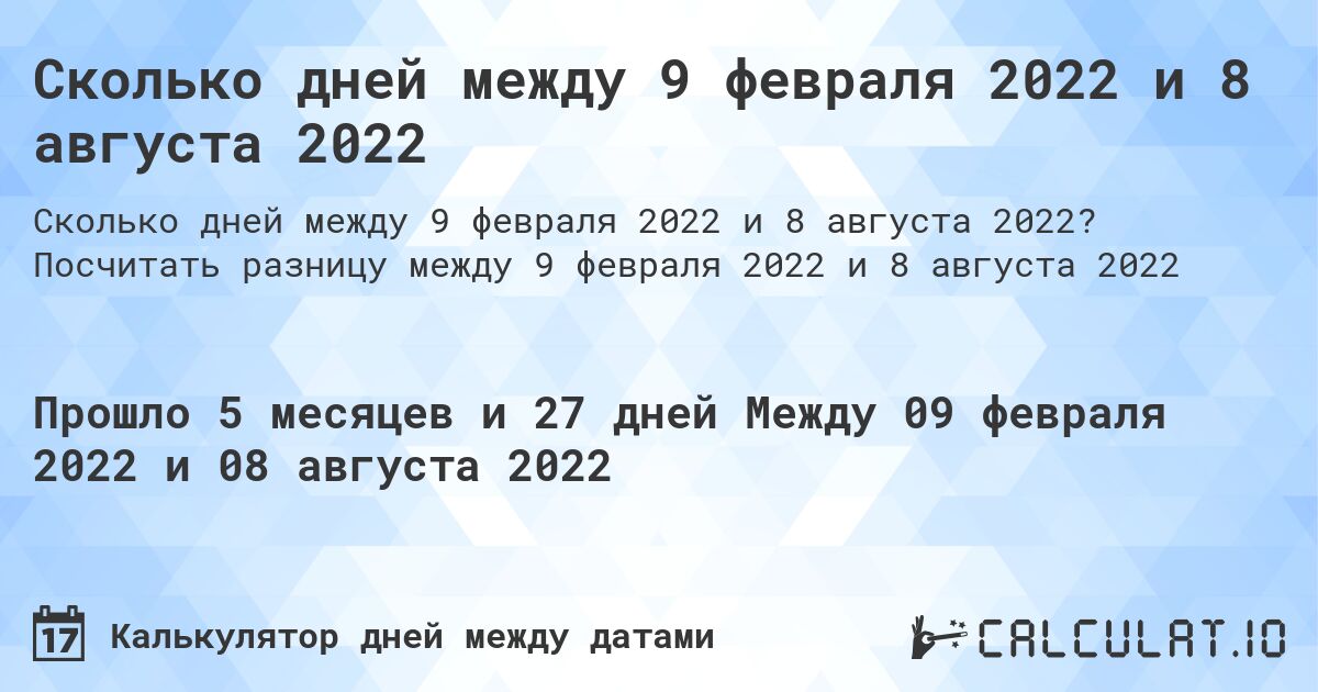 Сколько дней между 9 февраля 2022 и 8 августа 2022. Посчитать разницу между 9 февраля 2022 и 8 августа 2022
