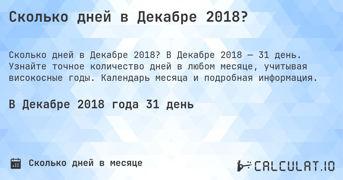Сколько дней в Декабре 2018?. В Декабре 2018 — 31 день. Узнайте точное количество дней в любом месяце, учитывая високосные годы. Календарь месяца и подробная информация.