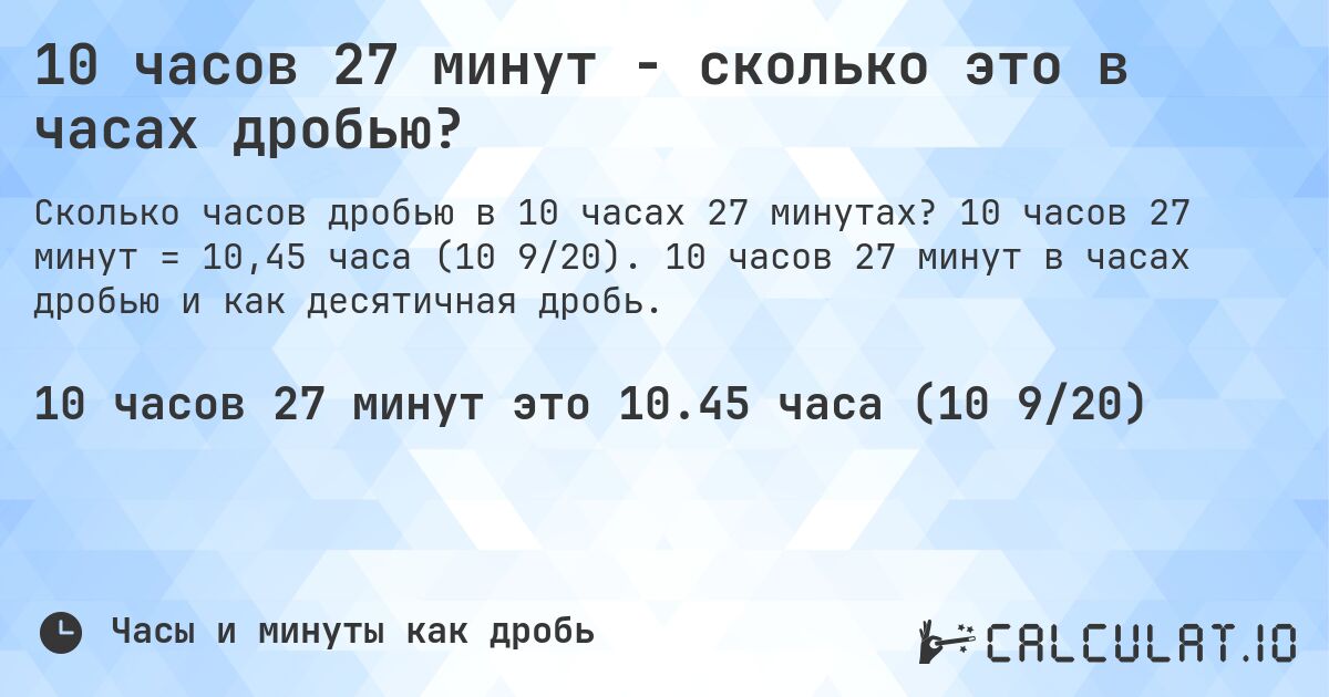 10 часов 27 минут - сколько это в часах дробью?. 10 часов 27 минут = 10,45 часа (10 9/20). 10 часов 27 минут в часах дробью и как десятичная дробь.