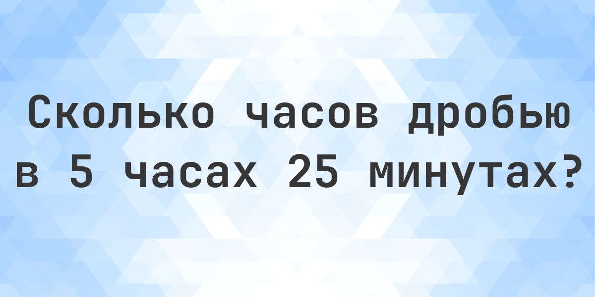5 часов 25 минут - сколько это в часах дробью? - Calculatio
