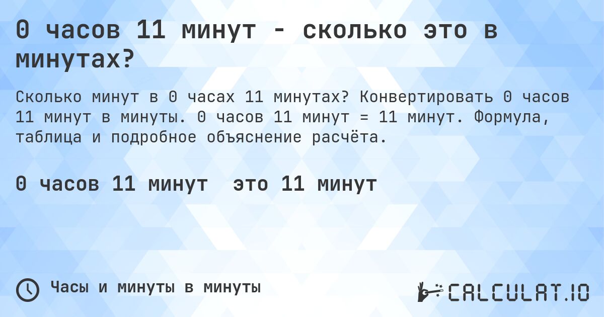 0 часов 11 минут - сколько это в минутах?. Конвертировать 0 часов 11 минут в минуты. 0 часов 11 минут = 11 минут. Формула, таблица и подробное объяснение расчёта.