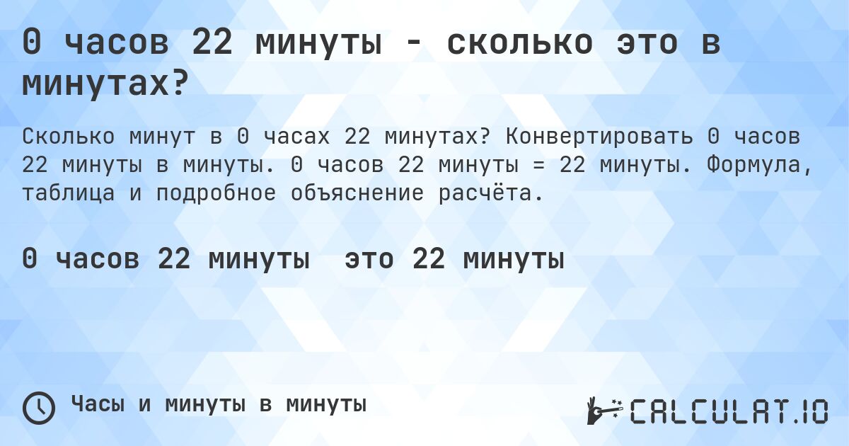 0 часов 22 минуты - сколько это в минутах?. Конвертировать 0 часов 22 минуты в минуты. 0 часов 22 минуты = 22 минуты. Формула, таблица и подробное объяснение расчёта.