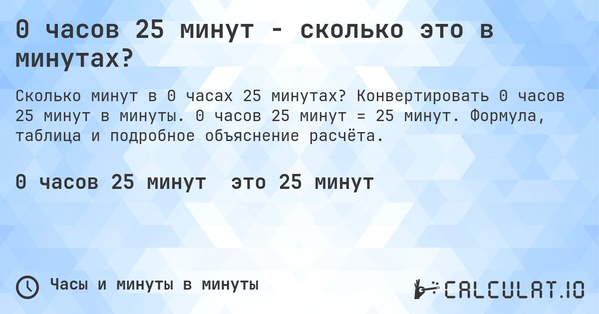 0 часов 25 минут - сколько это в минутах?. Конвертировать 0 часов 25 минут в минуты. 0 часов 25 минут = 25 минут. Формула, таблица и подробное объяснение расчёта.
