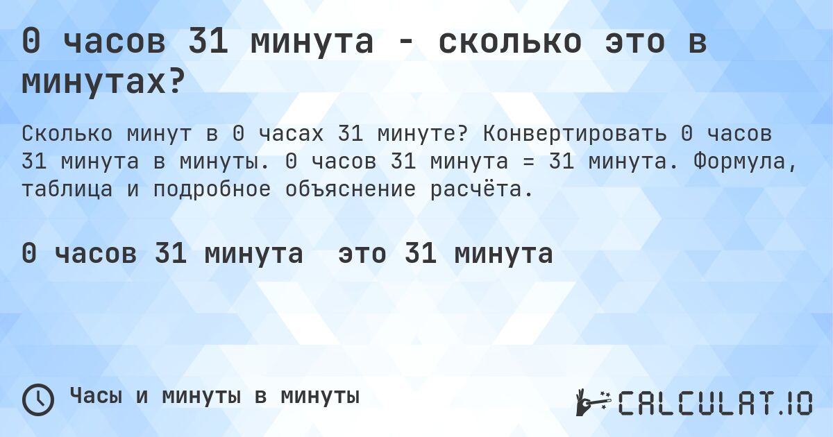0 часов 31 минута - сколько это в минутах?. Конвертировать 0 часов 31 минута в минуты. 0 часов 31 минута = 31 минута. Формула, таблица и подробное объяснение расчёта.