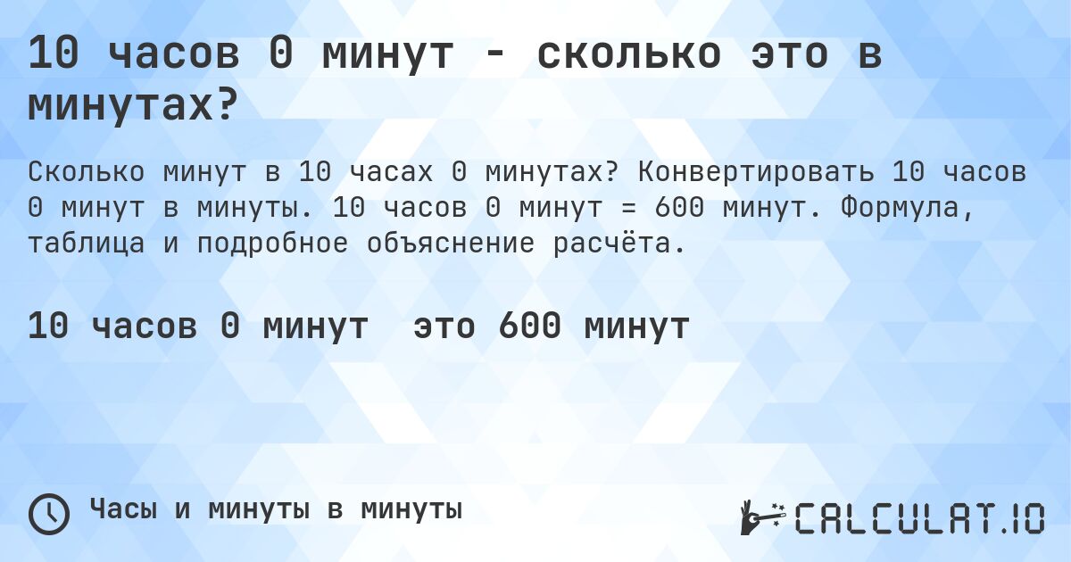 10 часов 0 минут - сколько это в минутах?. Конвертировать 10 часов 0 минут в минуты. 10 часов 0 минут = 600 минут. Формула, таблица и подробное объяснение расчёта.