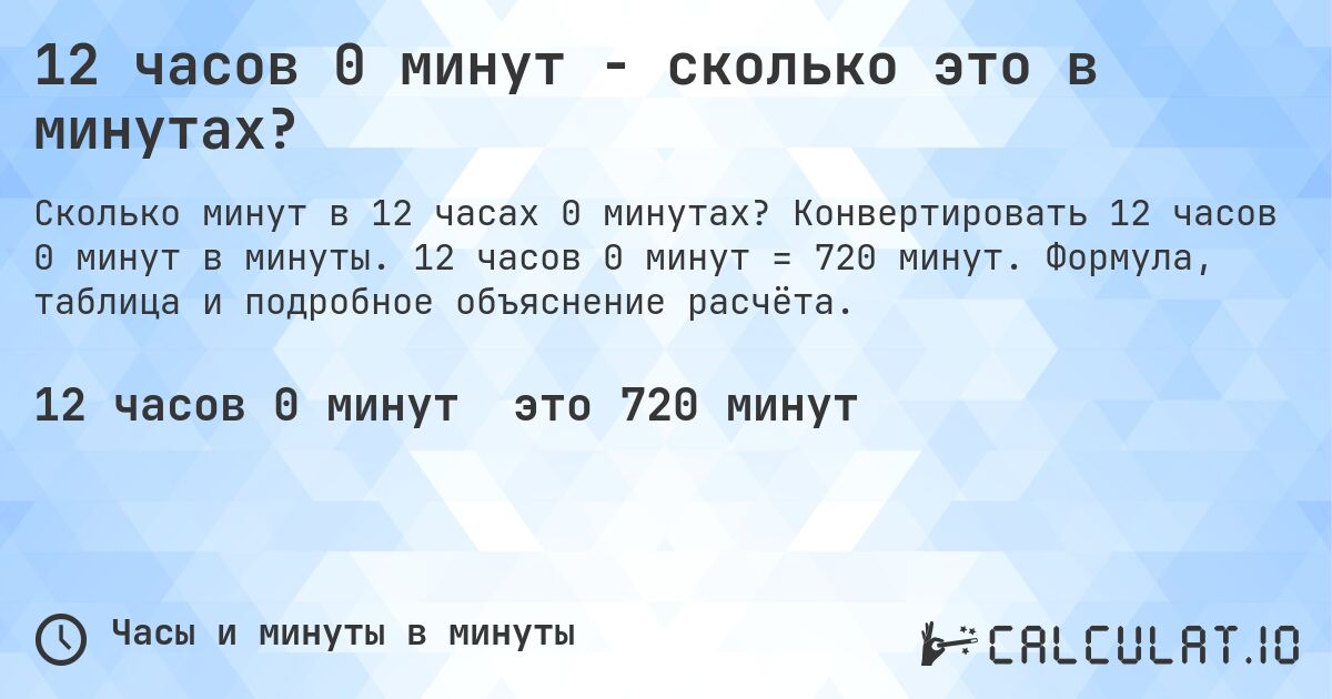 12 часов 0 минут - сколько это в минутах?. Конвертировать 12 часов 0 минут в минуты. 12 часов 0 минут = 720 минут. Формула, таблица и подробное объяснение расчёта.