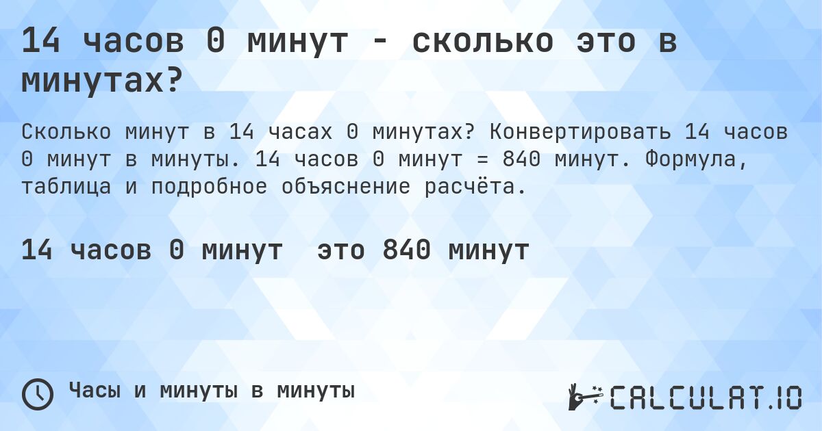 14 часов 0 минут - сколько это в минутах?. Конвертировать 14 часов 0 минут в минуты. 14 часов 0 минут = 840 минут. Формула, таблица и подробное объяснение расчёта.