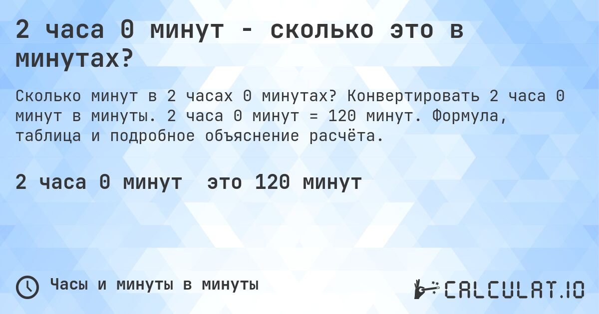 2 часа 0 минут - сколько это в минутах?. Конвертировать 2 часа 0 минут в минуты. 2 часа 0 минут = 120 минут. Формула, таблица и подробное объяснение расчёта.