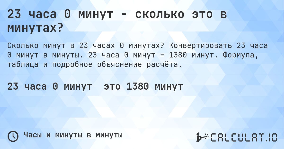 23 часа 0 минут - сколько это в минутах?. Конвертировать 23 часа 0 минут в минуты. 23 часа 0 минут = 1380 минут. Формула, таблица и подробное объяснение расчёта.