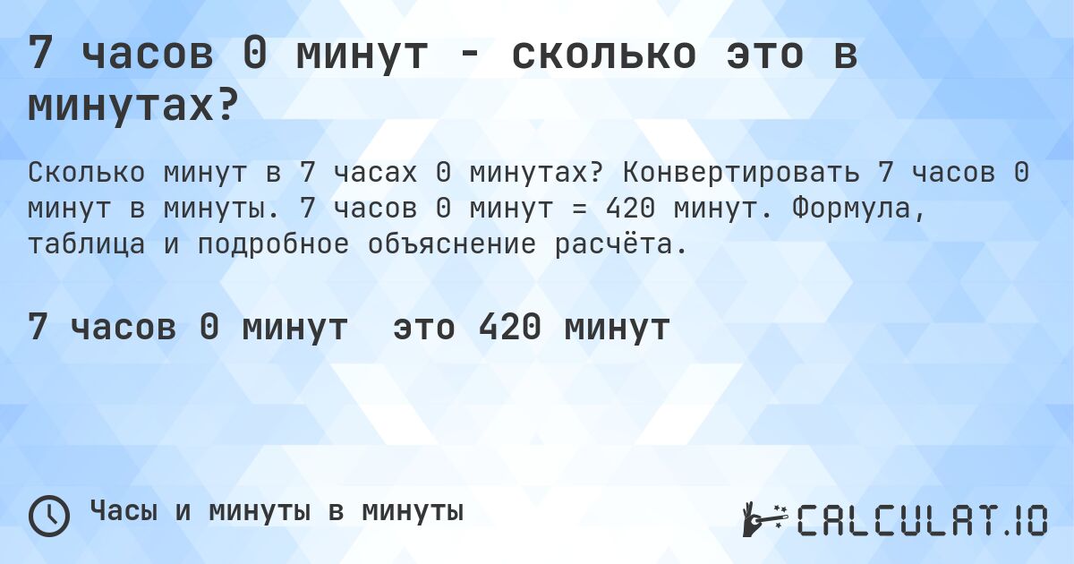 7 часов 0 минут - сколько это в минутах?. Конвертировать 7 часов 0 минут в минуты. 7 часов 0 минут = 420 минут. Формула, таблица и подробное объяснение расчёта.