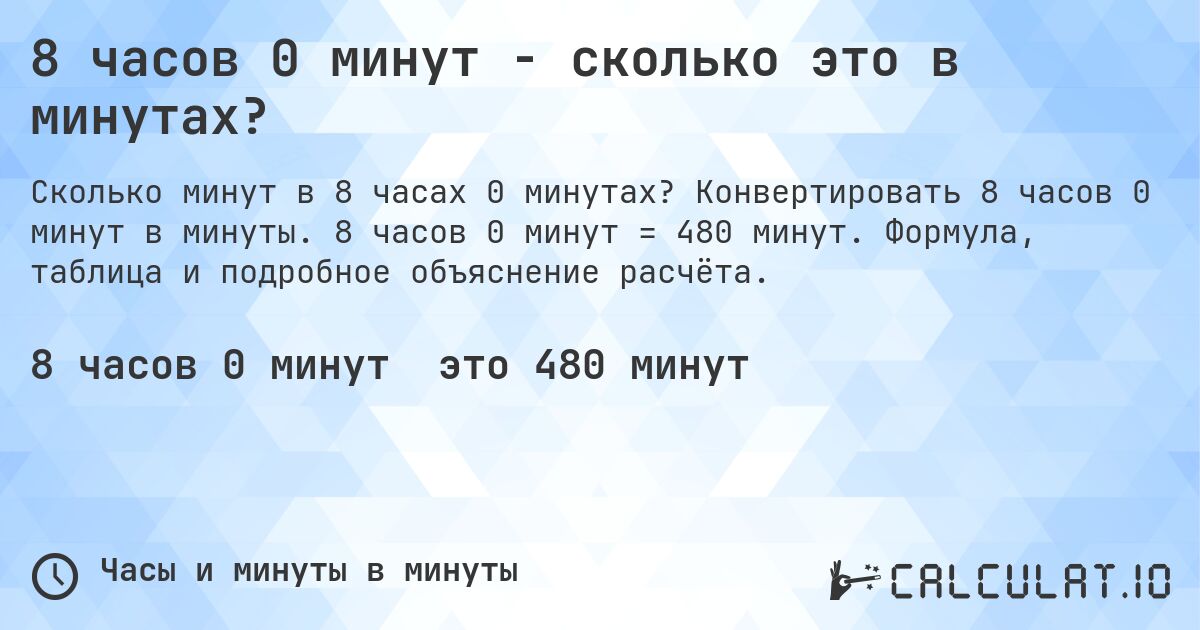 8 часов 0 минут - сколько это в минутах?. Конвертировать 8 часов 0 минут в минуты. 8 часов 0 минут = 480 минут. Формула, таблица и подробное объяснение расчёта.