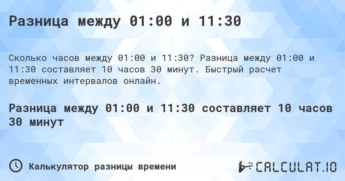 Разница между 01:00 и 11:30. Разница между 01:00 и 11:30 составляет 10 часов 30 минут. Быстрый расчет временных интервалов онлайн.