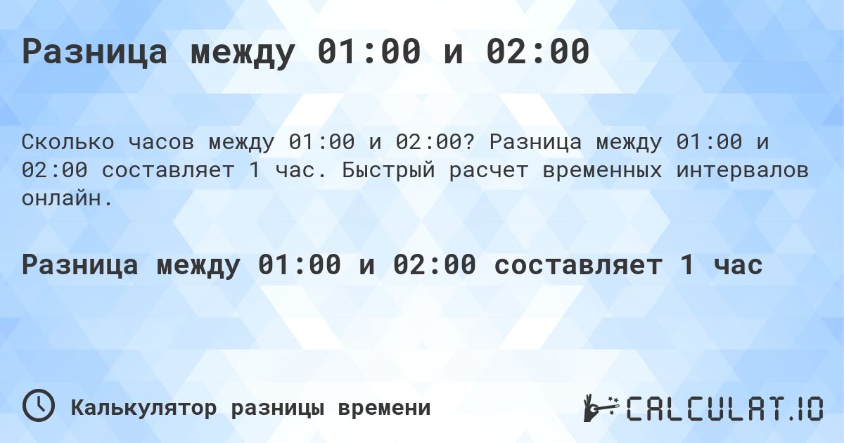 Разница между 01:00 и 02:00. Разница между 01:00 и 02:00 составляет 1 час. Быстрый расчет временных интервалов онлайн.