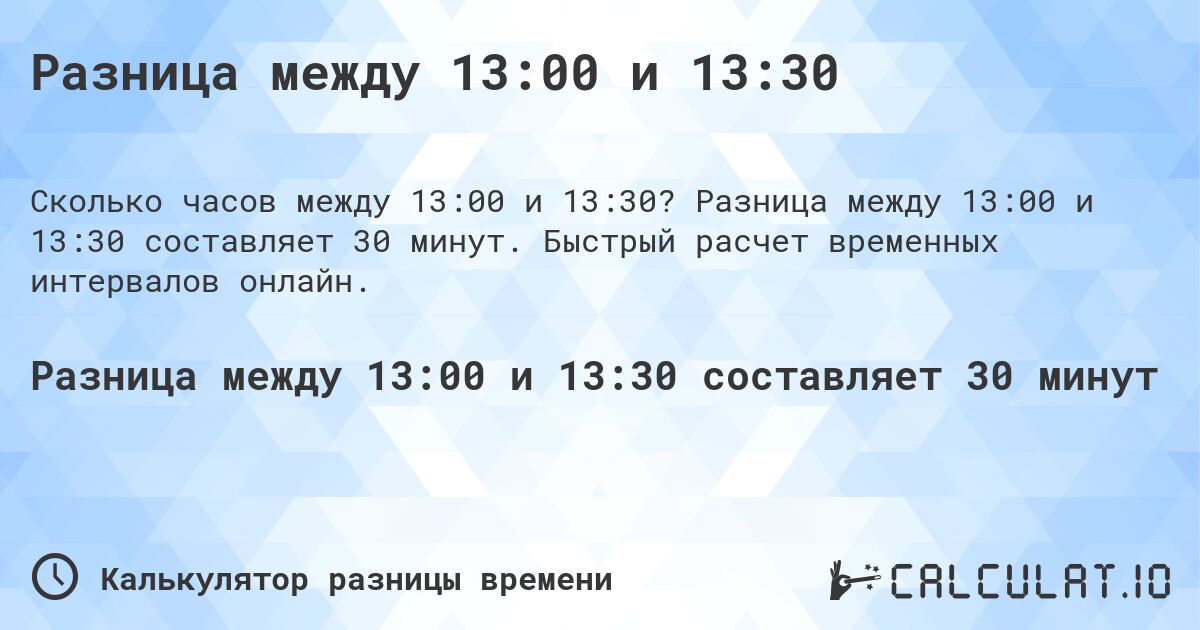 Разница между 13:00 и 13:30. Разница между 13:00 и 13:30 составляет 30 минут. Быстрый расчет временных интервалов онлайн.
