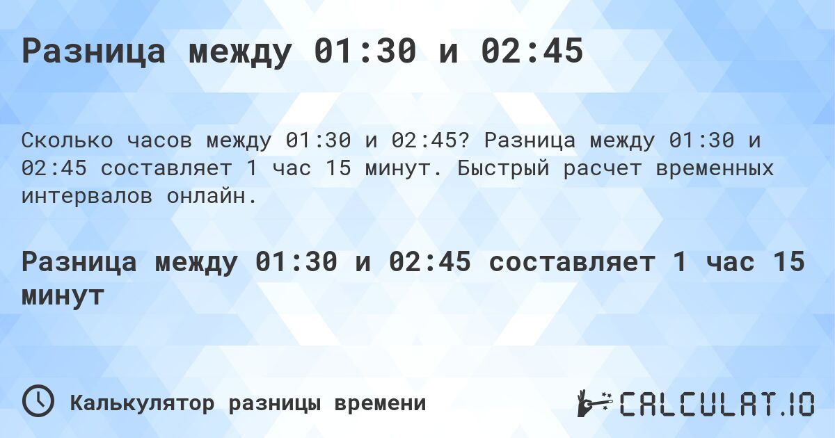 Разница между 01:30 и 02:45. Разница между 01:30 и 02:45 составляет 1 час 15 минут. Быстрый расчет временных интервалов онлайн.
