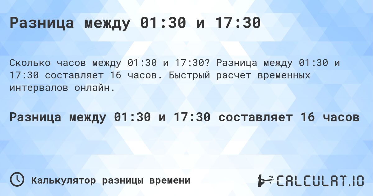 Разница между 01:30 и 17:30. Разница между 01:30 и 17:30 составляет 16 часов. Быстрый расчет временных интервалов онлайн.
