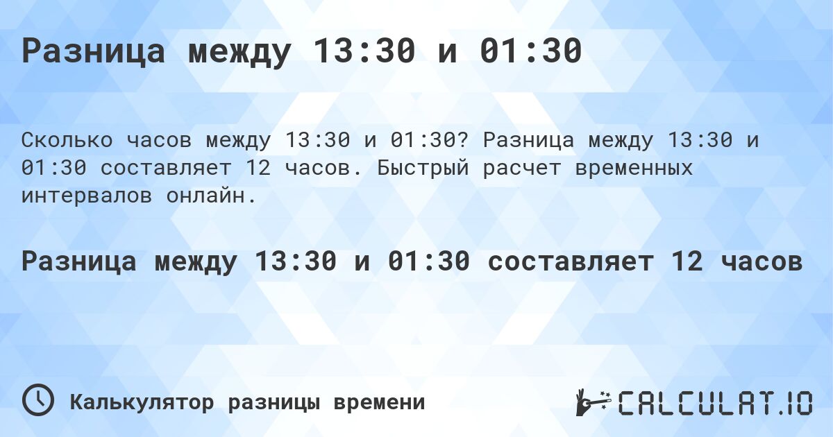 Разница между 13:30 и 01:30. Разница между 13:30 и 01:30 составляет 12 часов. Быстрый расчет временных интервалов онлайн.