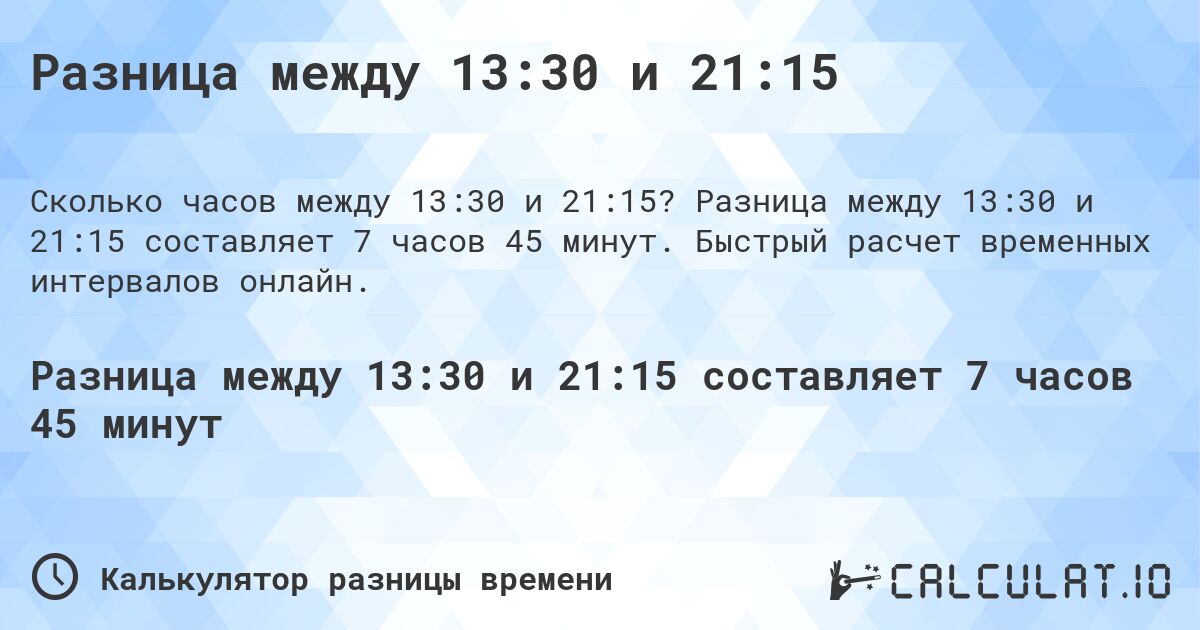 Разница между 13:30 и 21:15. Разница между 13:30 и 21:15 составляет 7 часов 45 минут. Быстрый расчет временных интервалов онлайн.
