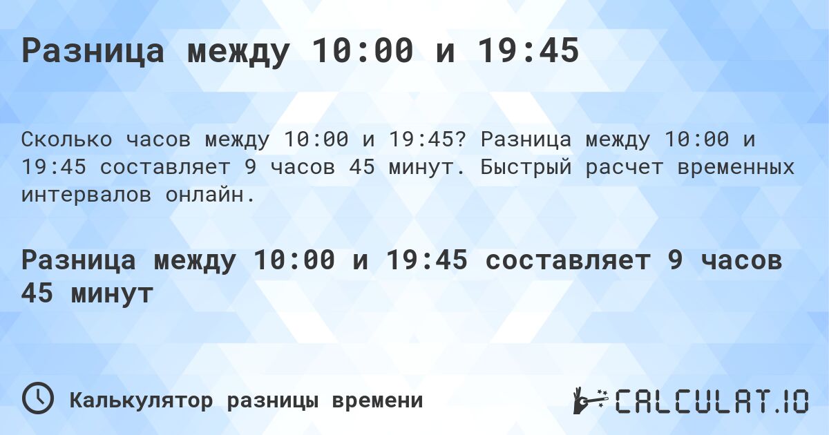 Разница между 10:00 и 19:45. Разница между 10:00 и 19:45 составляет 9 часов 45 минут. Быстрый расчет временных интервалов онлайн.