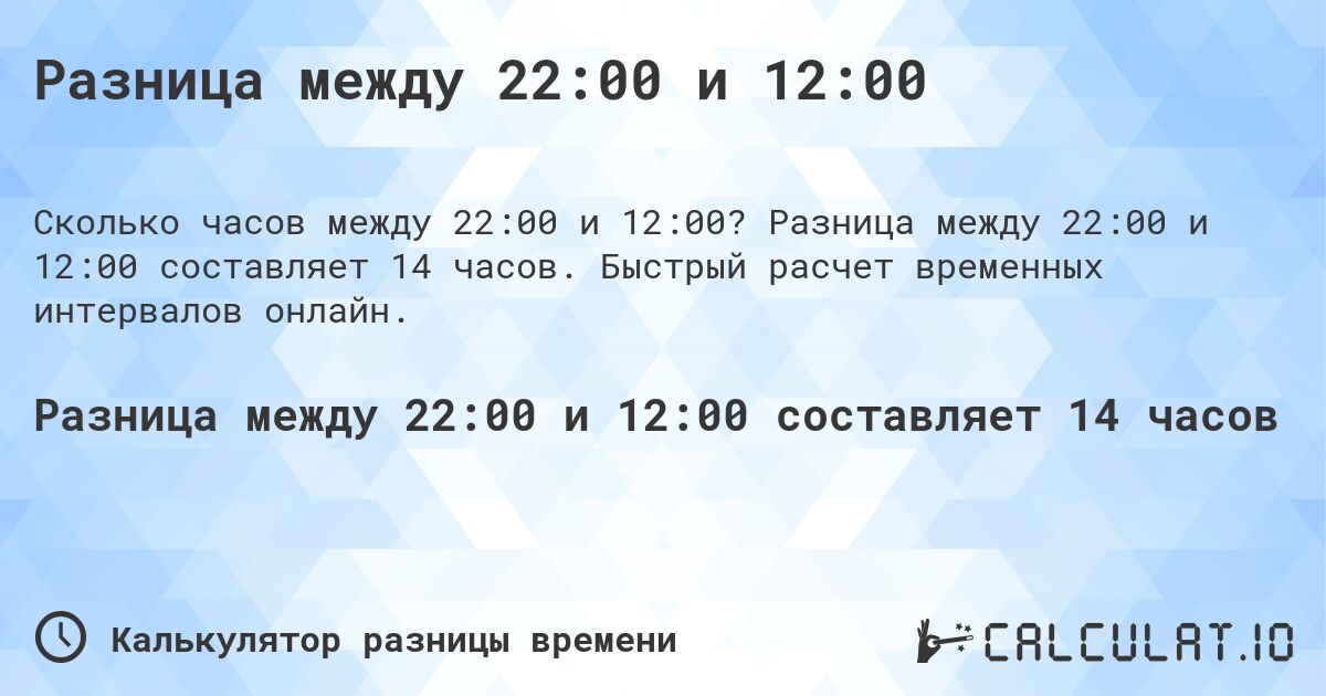 Разница между 22:00 и 12:00. Разница между 22:00 и 12:00 составляет 14 часов. Быстрый расчет временных интервалов онлайн.