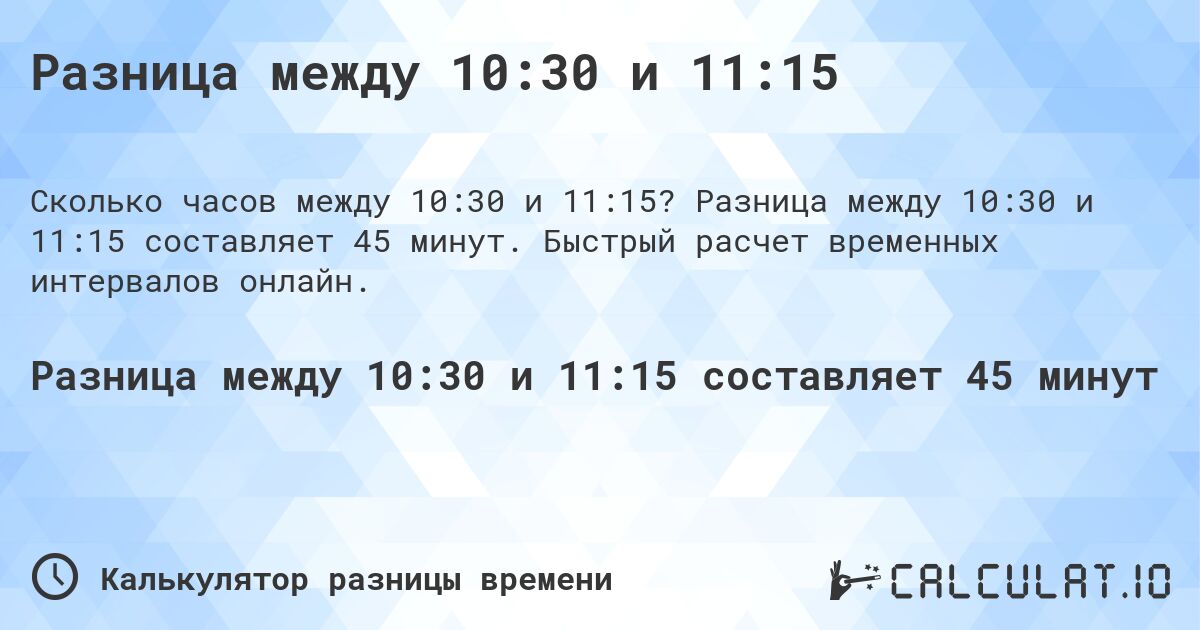 Разница между 10:30 и 11:15. Разница между 10:30 и 11:15 составляет 45 минут. Быстрый расчет временных интервалов онлайн.