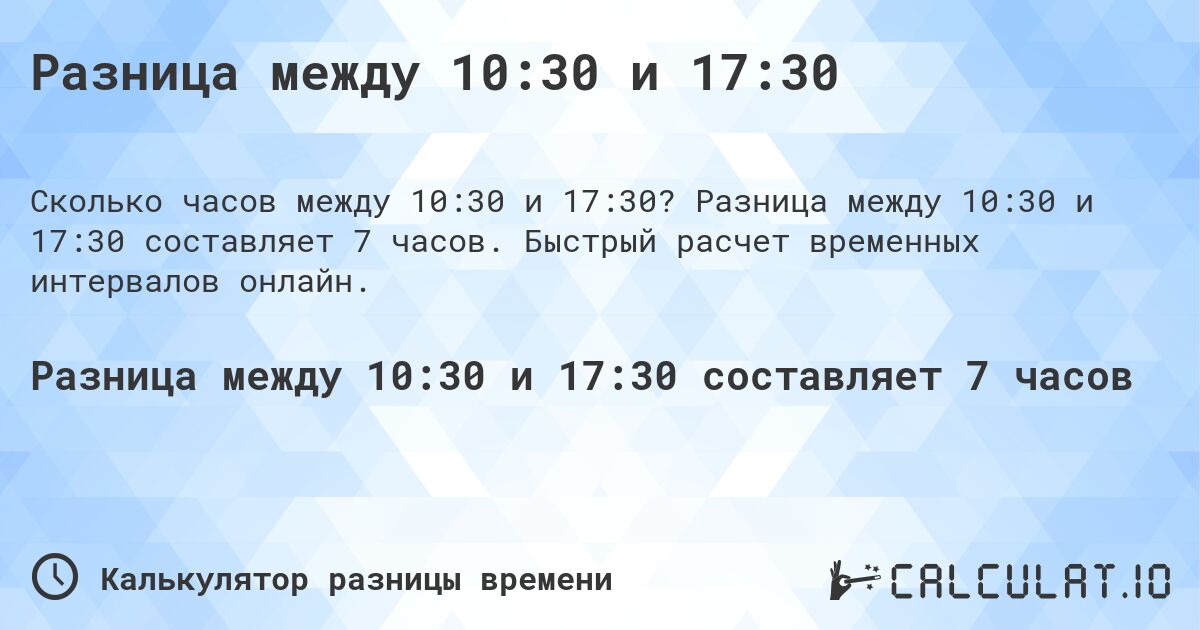 Разница между 10:30 и 17:30. Разница между 10:30 и 17:30 составляет 7 часов. Быстрый расчет временных интервалов онлайн.