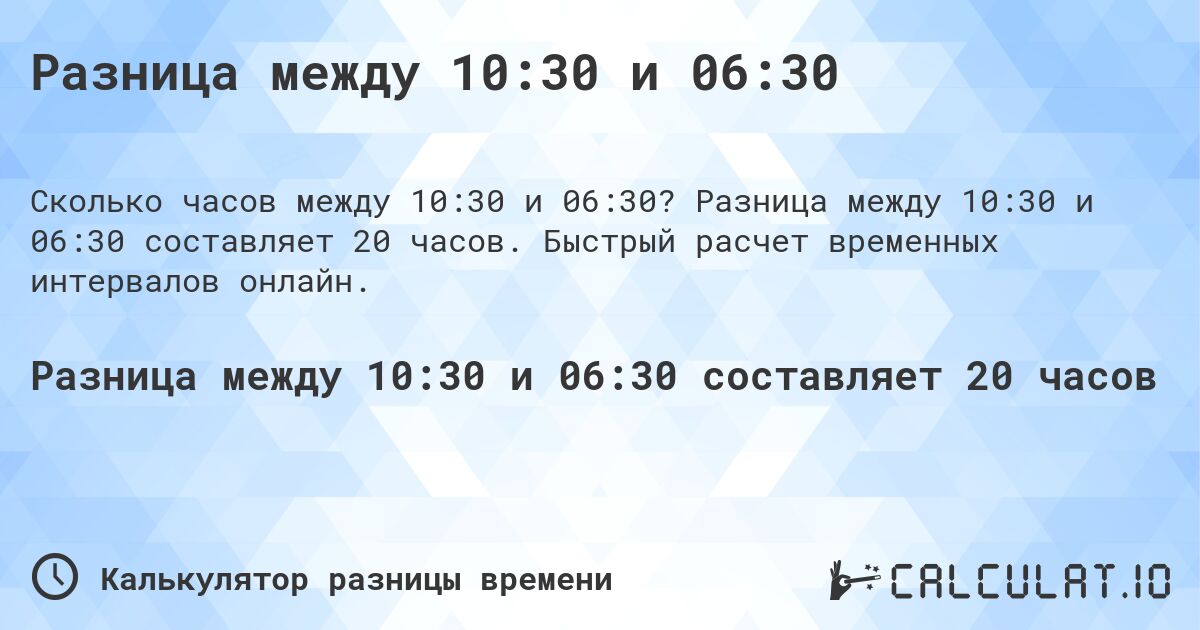 Разница между 10:30 и 06:30. Разница между 10:30 и 06:30 составляет 20 часов. Быстрый расчет временных интервалов онлайн.