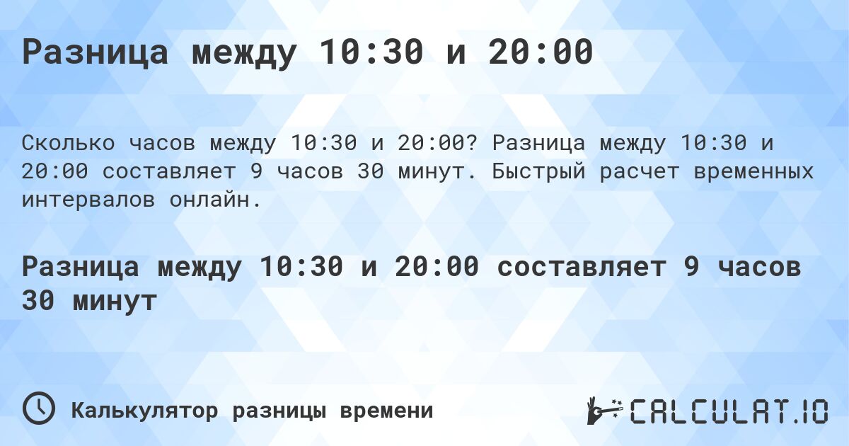 Разница между 10:30 и 20:00. Разница между 10:30 и 20:00 составляет 9 часов 30 минут. Быстрый расчет временных интервалов онлайн.