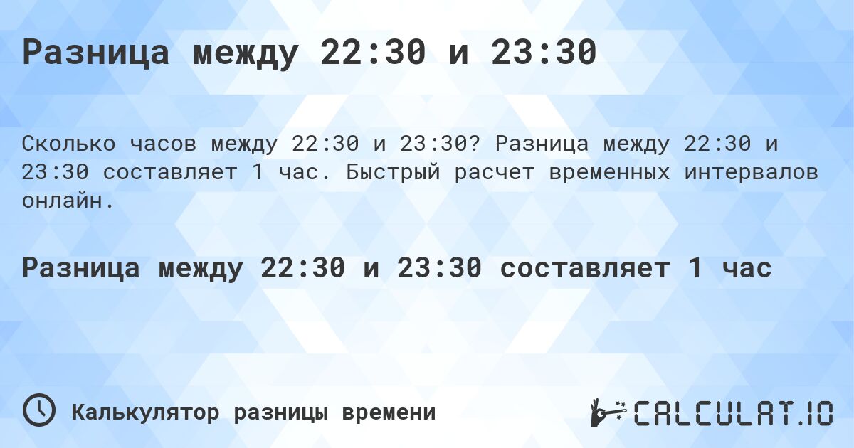 Разница между 22:30 и 23:30. Разница между 22:30 и 23:30 составляет 1 час. Быстрый расчет временных интервалов онлайн.