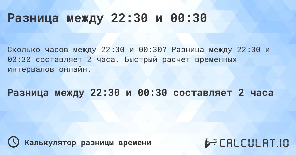 Разница между 22:30 и 00:30. Разница между 22:30 и 00:30 составляет 2 часа. Быстрый расчет временных интервалов онлайн.