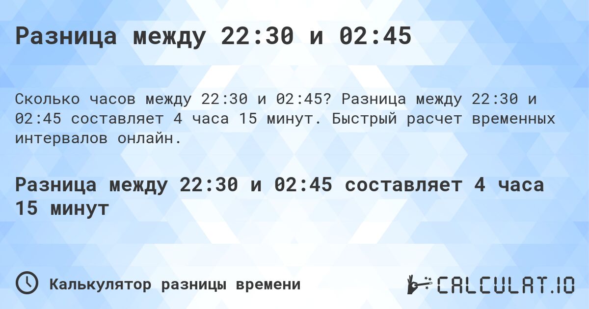 Разница между 22:30 и 02:45. Разница между 22:30 и 02:45 составляет 4 часа 15 минут. Быстрый расчет временных интервалов онлайн.