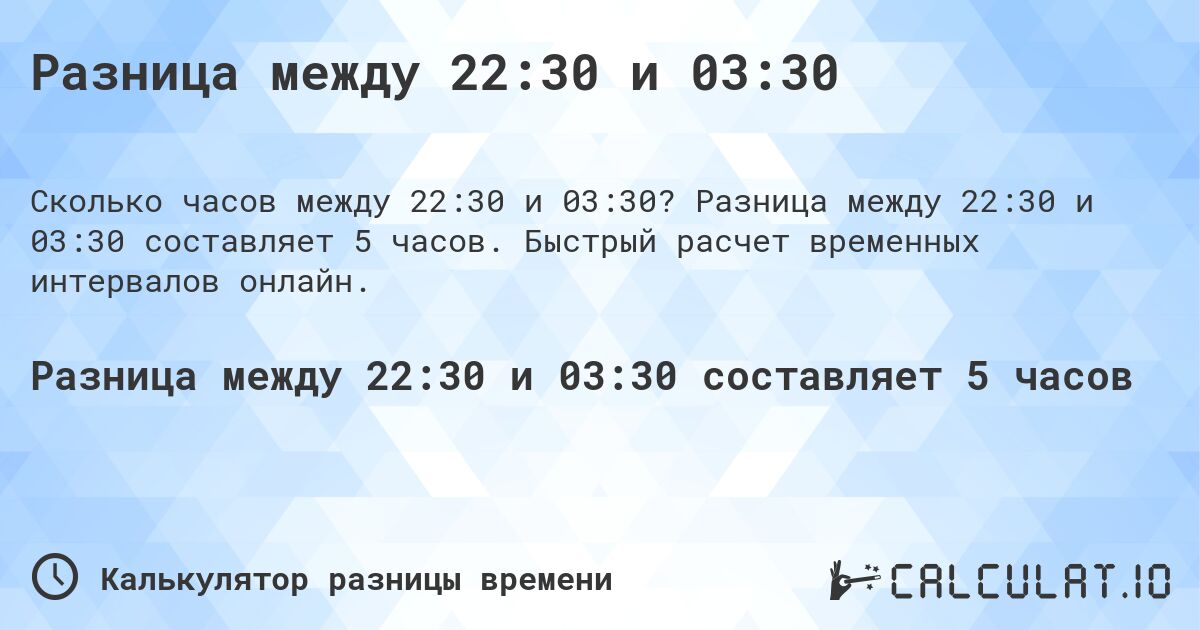 Разница между 22:30 и 03:30. Разница между 22:30 и 03:30 составляет 5 часов. Быстрый расчет временных интервалов онлайн.