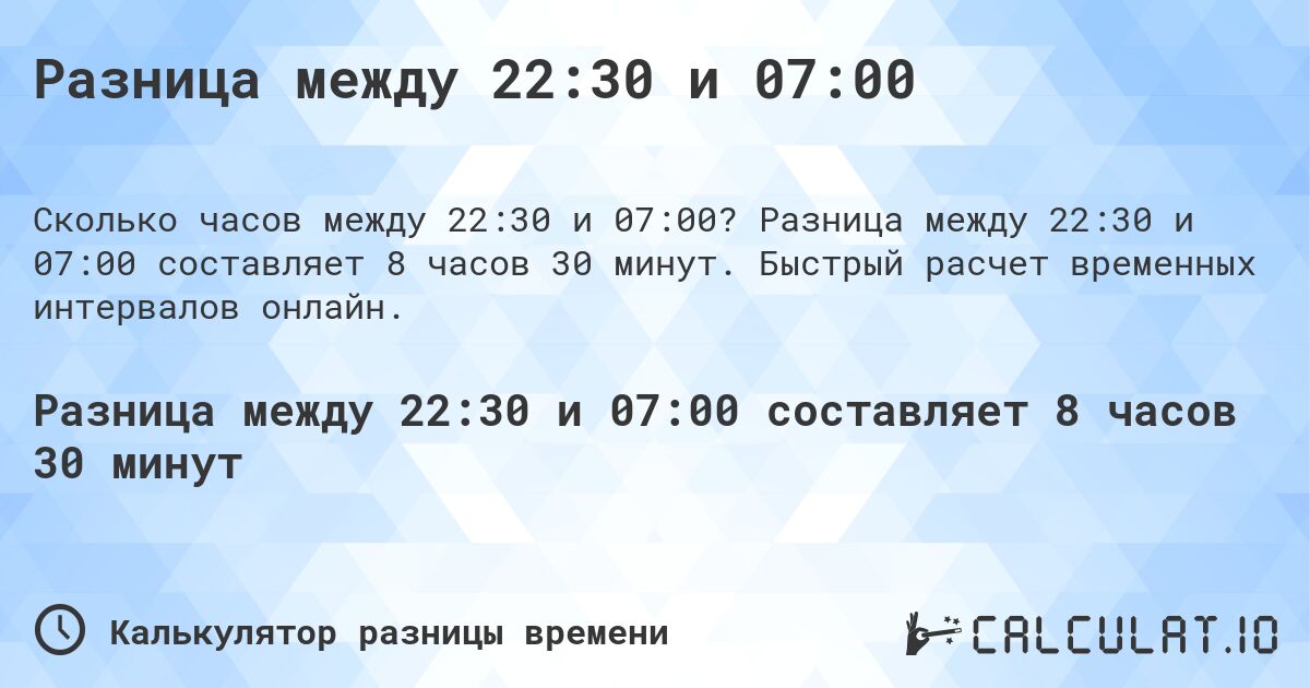 Разница между 22:30 и 07:00. Разница между 22:30 и 07:00 составляет 8 часов 30 минут. Быстрый расчет временных интервалов онлайн.