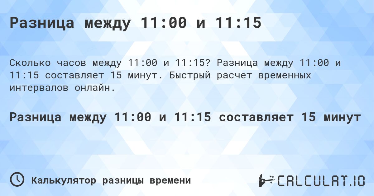 Разница между 11:00 и 11:15. Разница между 11:00 и 11:15 составляет 15 минут. Быстрый расчет временных интервалов онлайн.