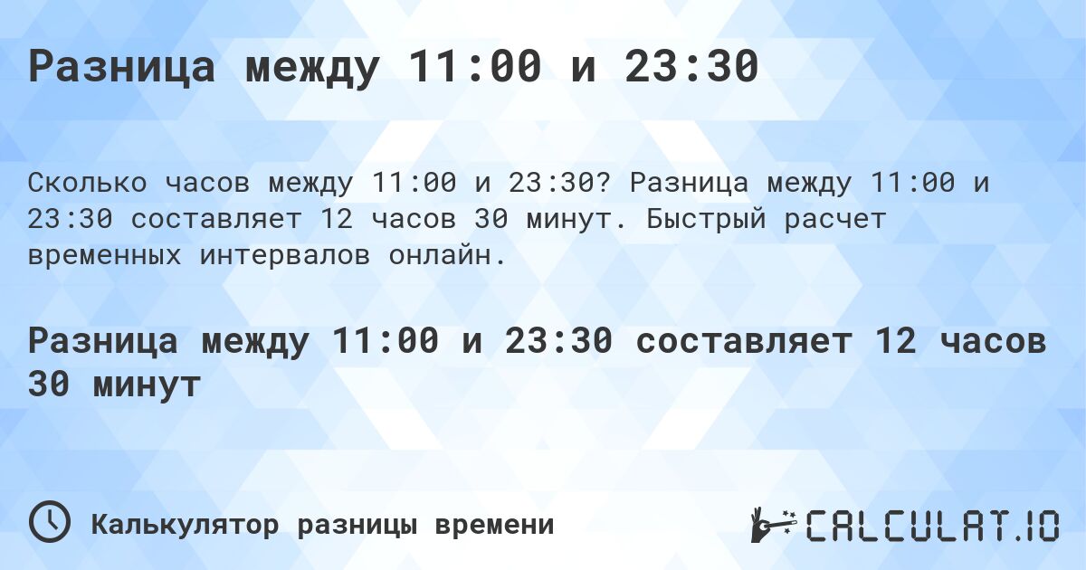 Разница между 11:00 и 23:30. Разница между 11:00 и 23:30 составляет 12 часов 30 минут. Быстрый расчет временных интервалов онлайн.