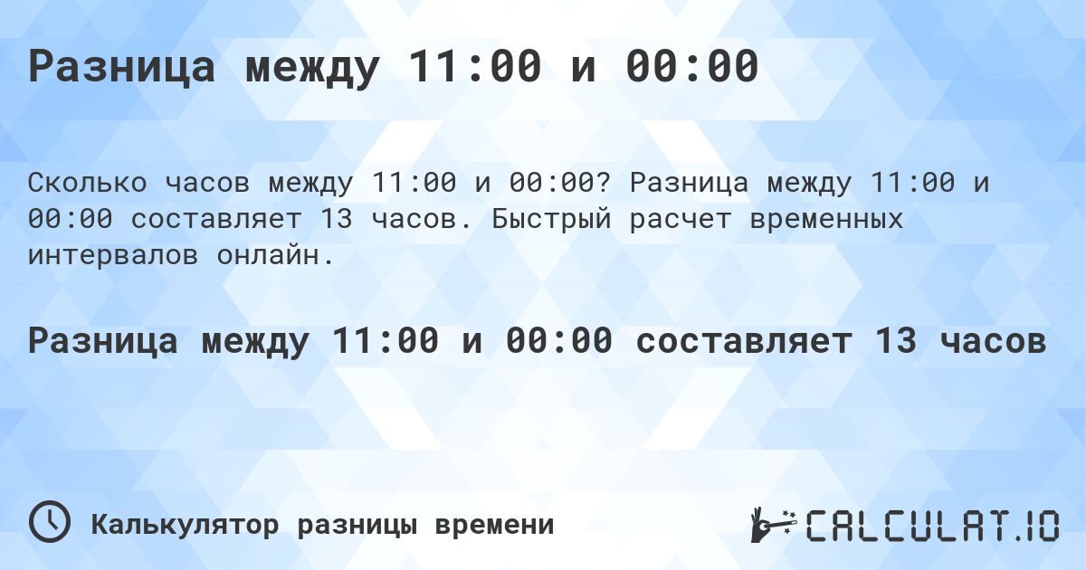Разница между 11:00 и 00:00. Разница между 11:00 и 00:00 составляет 13 часов. Быстрый расчет временных интервалов онлайн.