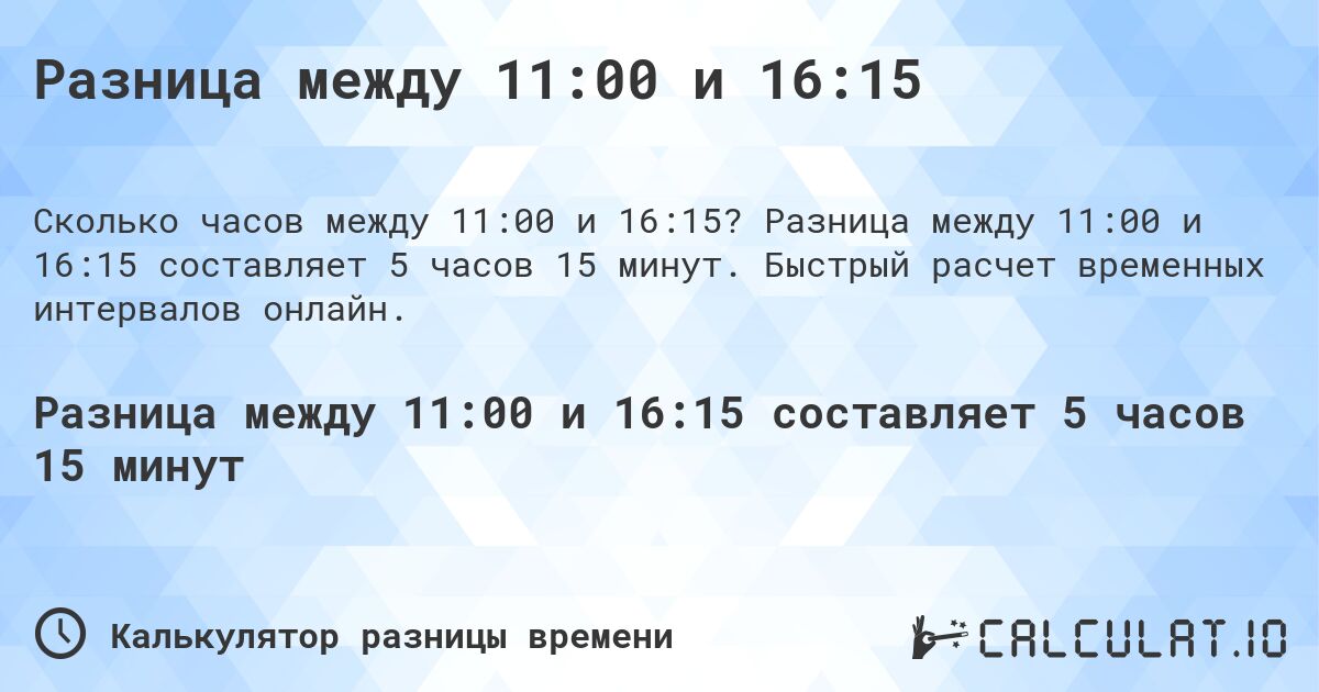 Разница между 11:00 и 16:15. Разница между 11:00 и 16:15 составляет 5 часов 15 минут. Быстрый расчет временных интервалов онлайн.
